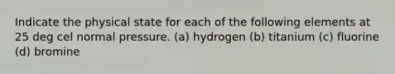 Indicate the physical state for each of the following elements at 25 deg cel normal pressure. (a) hydrogen (b) titanium (c) fluorine (d) bromine