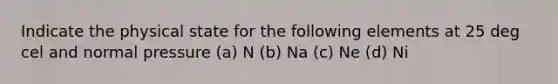 Indicate the physical state for the following elements at 25 deg cel and normal pressure (a) N (b) Na (c) Ne (d) Ni