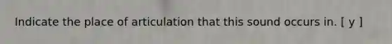 Indicate the place of articulation that this sound occurs in. [ y ]