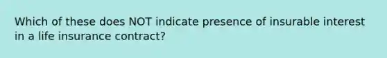 Which of these does NOT indicate presence of insurable interest in a life insurance contract?