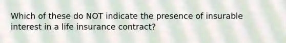 Which of these do NOT indicate the presence of insurable interest in a life insurance contract?