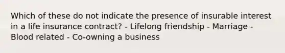 Which of these do not indicate the presence of insurable interest in a life insurance contract? - Lifelong friendship - Marriage - Blood related - Co-owning a business