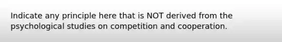 Indicate any principle here that is NOT derived from the psychological studies on competition and cooperation.