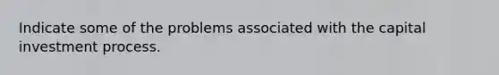 Indicate some of the problems associated with the capital investment process.