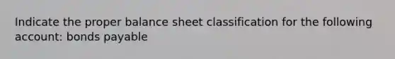 Indicate the proper balance sheet classification for the following account: bonds payable