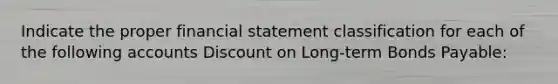 Indicate the proper financial statement classification for each of the following accounts Discount on Long-term Bonds Payable: