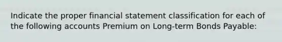 Indicate the proper financial statement classification for each of the following accounts Premium on Long-term Bonds Payable: