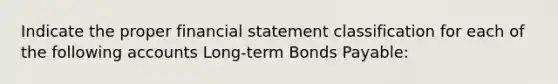 Indicate the proper financial statement classification for each of the following accounts Long-term Bonds Payable: