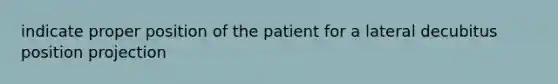 indicate proper position of the patient for a lateral decubitus position projection