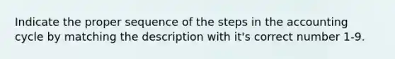 Indicate the proper sequence of the steps in the accounting cycle by matching the description with it's correct number 1-9.