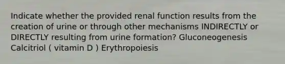 Indicate whether the provided renal function results from the creation of urine or through other mechanisms INDIRECTLY or DIRECTLY resulting from urine formation? Gluconeogenesis Calcitriol ( vitamin D ) Erythropoiesis