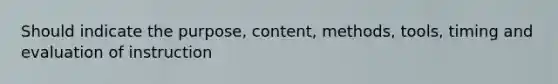 Should indicate the purpose, content, methods, tools, timing and evaluation of instruction