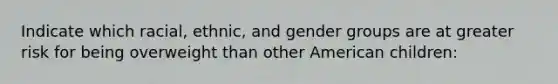 Indicate which racial, ethnic, and gender groups are at greater risk for being overweight than other American children: