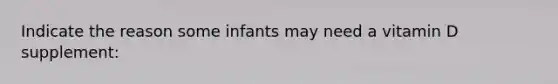 Indicate the reason some infants may need a vitamin D supplement: