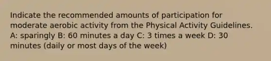 Indicate the recommended amounts of participation for moderate aerobic activity from the Physical Activity Guidelines. A: sparingly B: 60 minutes a day C: 3 times a week D: 30 minutes (daily or most days of the week)