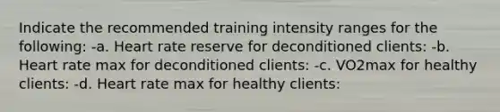 Indicate the recommended training intensity ranges for the following: -a. Heart rate reserve for deconditioned clients: -b. Heart rate max for deconditioned clients: -c. VO2max for healthy clients: -d. Heart rate max for healthy clients: