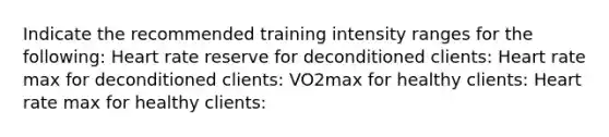 Indicate the recommended training intensity ranges for the following: Heart rate reserve for deconditioned clients: Heart rate max for deconditioned clients: VO2max for healthy clients: Heart rate max for healthy clients: