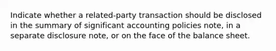 Indicate whether a related-party transaction should be disclosed in the summary of significant accounting policies note, in a separate disclosure note, or on the face of the balance sheet.