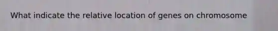 What indicate the relative location of genes on chromosome