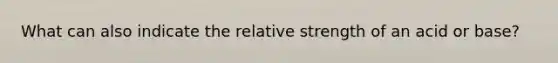 What can also indicate the relative strength of an acid or base?