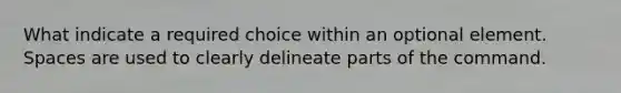 What indicate a required choice within an optional element. Spaces are used to clearly delineate parts of the command.