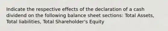 Indicate the respective effects of the declaration of a cash dividend on the following balance sheet sections: Total Assets, Total liabilities, Total Shareholder's Equity