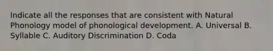 Indicate all the responses that are consistent with Natural Phonology model of phonological development. A. Universal B. Syllable C. Auditory Discrimination D. Coda