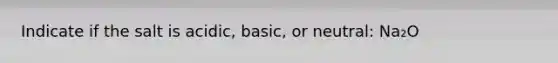 Indicate if the salt is acidic, basic, or neutral: Na₂O