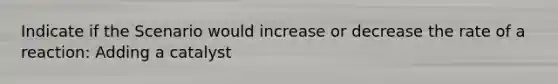 Indicate if the Scenario would increase or decrease the rate of a reaction: Adding a catalyst