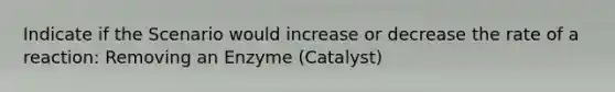 Indicate if the Scenario would increase or decrease the rate of a reaction: Removing an Enzyme (Catalyst)