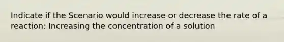 Indicate if the Scenario would increase or decrease the rate of a reaction: Increasing the concentration of a solution