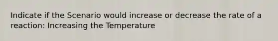 Indicate if the Scenario would increase or decrease the rate of a reaction: Increasing the Temperature