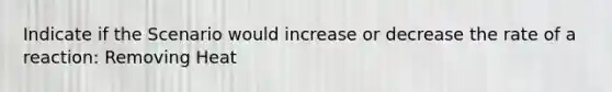 Indicate if the Scenario would increase or decrease the rate of a reaction: Removing Heat