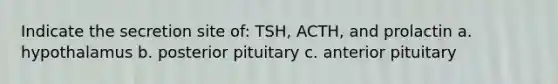 Indicate the secretion site of: TSH, ACTH, and prolactin a. hypothalamus b. posterior pituitary c. anterior pituitary