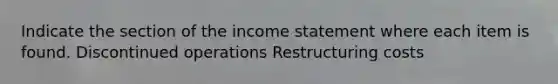 Indicate the section of the income statement where each item is found. Discontinued operations Restructuring costs