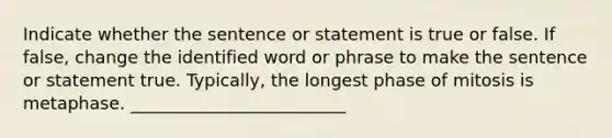 Indicate whether the sentence or statement is true or false. If false, change the identified word or phrase to make the sentence or statement true. Typically, the longest phase of mitosis is metaphase. _________________________