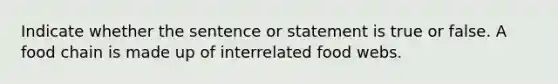 Indicate whether the sentence or statement is true or false. A food chain is made up of interrelated food webs.