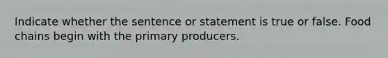 Indicate whether the sentence or statement is true or false. Food chains begin with the primary producers.