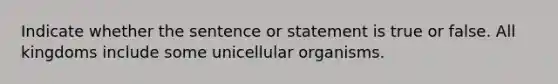 Indicate whether the sentence or statement is true or false. All kingdoms include some unicellular organisms.