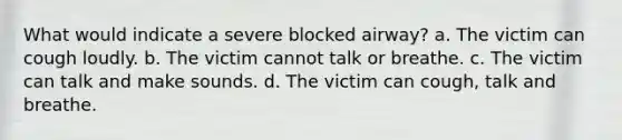 What would indicate a severe blocked airway? a. The victim can cough loudly. b. The victim cannot talk or breathe. c. The victim can talk and make sounds. d. The victim can cough, talk and breathe.