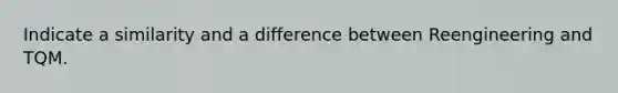 Indicate a similarity and a difference between Reengineering and TQM.