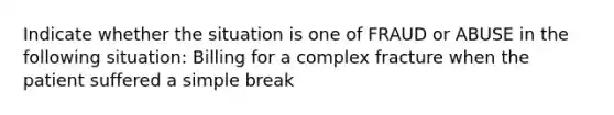 Indicate whether the situation is one of FRAUD or ABUSE in the following situation: Billing for a complex fracture when the patient suffered a simple break