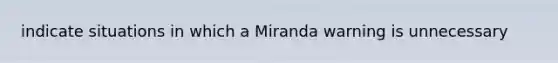 indicate situations in which a Miranda warning is unnecessary