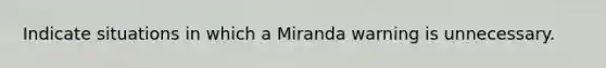 Indicate situations in which a Miranda warning is unnecessary.