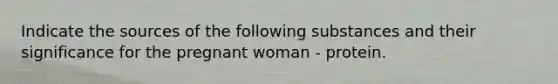 Indicate the sources of the following substances and their significance for the pregnant woman - protein.