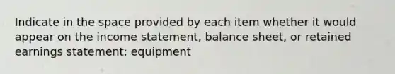 Indicate in the space provided by each item whether it would appear on the income statement, balance sheet, or retained earnings statement: equipment