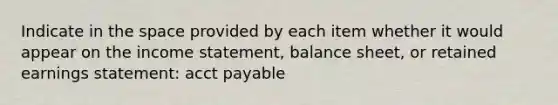 Indicate in the space provided by each item whether it would appear on the income statement, balance sheet, or retained earnings statement: acct payable