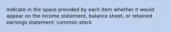 Indicate in the space provided by each item whether it would appear on the income statement, balance sheet, or retained earnings statement: common stock