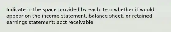 Indicate in the space provided by each item whether it would appear on the income statement, balance sheet, or retained earnings statement: acct receivable