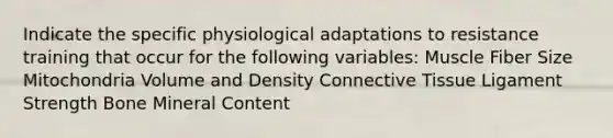 Indicate the specific physiological adaptations to resistance training that occur for the following variables: Muscle Fiber Size Mitochondria Volume and Density Connective Tissue Ligament Strength Bone Mineral Content